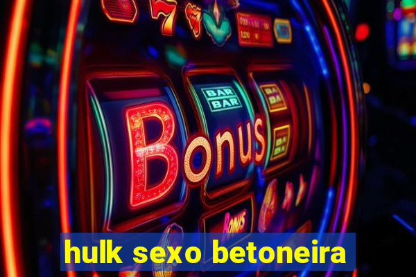 hulk sexo betoneira